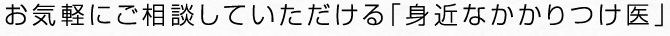 お気軽にご相談していただける｢身近なかかりつけ医｣